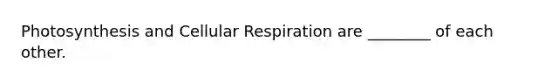 Photosynthesis and Cellular Respiration are ________ of each other.