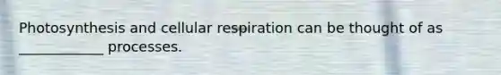 Photosynthesis and cellular respiration can be thought of as ____________ processes.