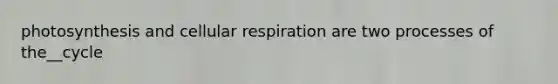 photosynthesis and cellular respiration are two processes of the__cycle