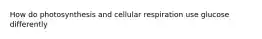 How do photosynthesis and cellular respiration use glucose differently