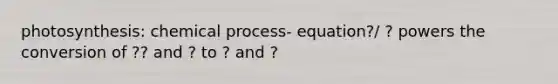 photosynthesis: chemical process- equation?/ ? powers the conversion of ?? and ? to ? and ?