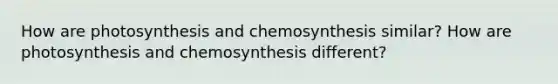 How are photosynthesis and chemosynthesis similar? How are photosynthesis and chemosynthesis different?