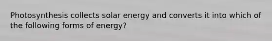 Photosynthesis collects solar energy and converts it into which of the following forms of energy?