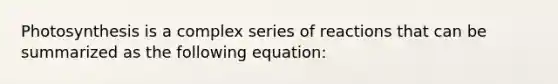 Photosynthesis is a complex series of reactions that can be summarized as the following equation: