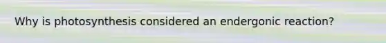 Why is photosynthesis considered an endergonic reaction?