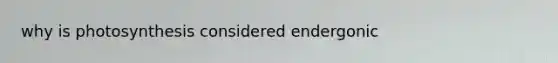 why is photosynthesis considered endergonic