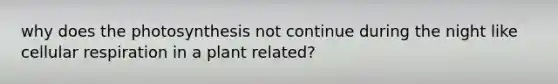 why does the photosynthesis not continue during the night like cellular respiration in a plant related?