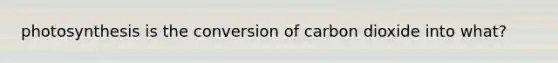 photosynthesis is the conversion of carbon dioxide into what?