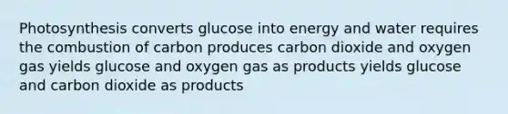 Photosynthesis converts glucose into energy and water requires the combustion of carbon produces carbon dioxide and oxygen gas yields glucose and oxygen gas as products yields glucose and carbon dioxide as products