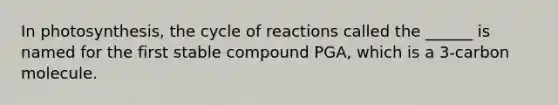 In photosynthesis, the cycle of reactions called the ______ is named for the first stable compound PGA, which is a 3-carbon molecule.