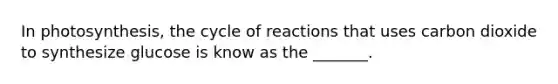 In photosynthesis, the cycle of reactions that uses carbon dioxide to synthesize glucose is know as the _______.