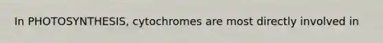 In PHOTOSYNTHESIS, cytochromes are most directly involved in