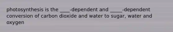 photosynthesis is the ____-dependent and _____-dependent conversion of carbon dioxide and water to sugar, water and oxygen