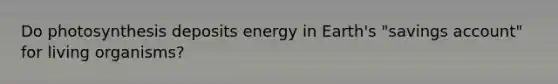 Do photosynthesis deposits energy in Earth's "savings account" for living organisms?