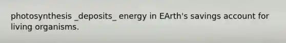 photosynthesis _deposits_ energy in EArth's savings account for living organisms.