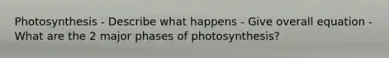 Photosynthesis - Describe what happens - Give overall equation - What are the 2 major phases of photosynthesis?