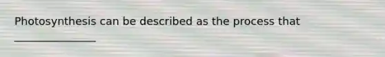 Photosynthesis can be described as the process that _______________