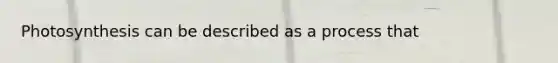 Photosynthesis can be described as a process that