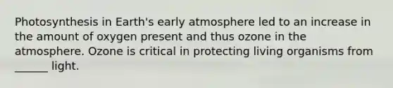 Photosynthesis in Earth's early atmosphere led to an increase in the amount of oxygen present and thus ozone in the atmosphere. Ozone is critical in protecting living organisms from ______ light.