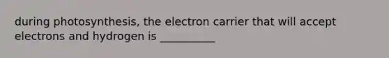 during photosynthesis, the electron carrier that will accept electrons and hydrogen is __________