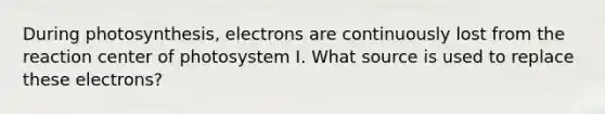 During photosynthesis, electrons are continuously lost from the reaction center of photosystem I. What source is used to replace these electrons?