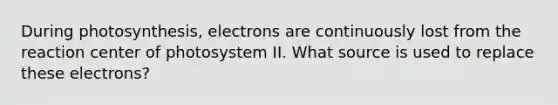 During photosynthesis, electrons are continuously lost from the reaction center of photosystem II. What source is used to replace these electrons?