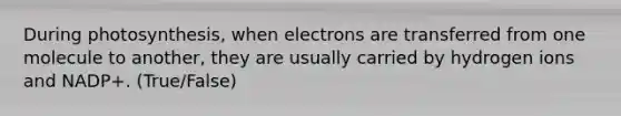 During photosynthesis, when electrons are transferred from one molecule to another, they are usually carried by hydrogen ions and NADP+. (True/False)