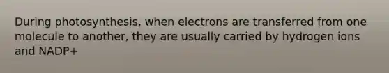 During photosynthesis, when electrons are transferred from one molecule to another, they are usually carried by hydrogen ions and NADP+