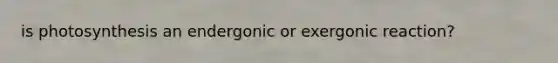 is photosynthesis an endergonic or exergonic reaction?