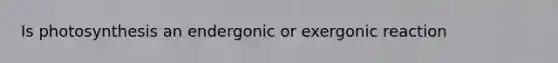 Is photosynthesis an endergonic or exergonic reaction