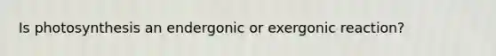 Is photosynthesis an endergonic or exergonic reaction?