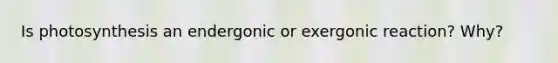 Is photosynthesis an endergonic or exergonic reaction? Why?