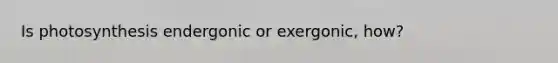 Is photosynthesis endergonic or exergonic, how?