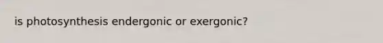 is photosynthesis endergonic or exergonic?