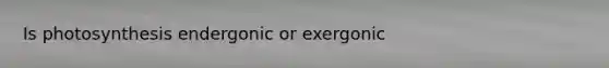 Is photosynthesis endergonic or exergonic