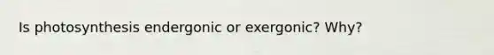 Is photosynthesis endergonic or exergonic? Why?