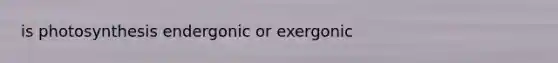 is photosynthesis endergonic or exergonic