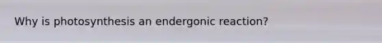 Why is photosynthesis an endergonic reaction?