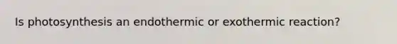 Is photosynthesis an endothermic or exothermic reaction?