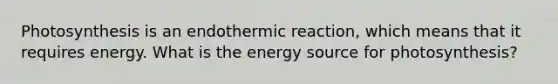 Photosynthesis is an endothermic reaction, which means that it requires energy. What is the energy source for photosynthesis?