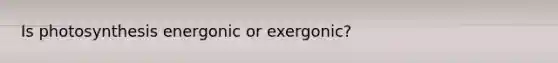 Is photosynthesis energonic or exergonic?