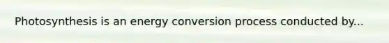 Photosynthesis is an energy conversion process conducted by...