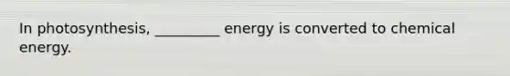 In photosynthesis, _________ energy is converted to chemical energy.