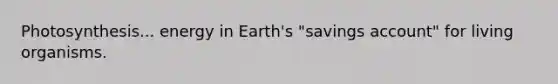 Photosynthesis... energy in Earth's "savings account" for living organisms.