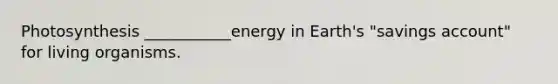 Photosynthesis ___________energy in Earth's "savings account" for living organisms.