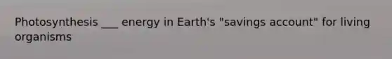 Photosynthesis ___ energy in Earth's "savings account" for living organisms