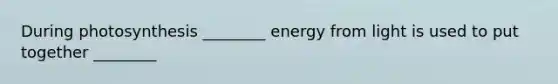 During photosynthesis ________ energy from light is used to put together ________