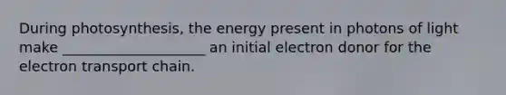 During photosynthesis, the energy present in photons of light make ____________________ an initial electron donor for the electron transport chain.