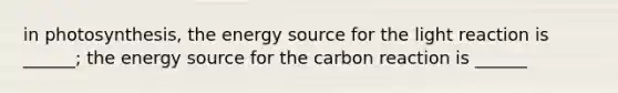 in photosynthesis, the energy source for the light reaction is ______; the energy source for the carbon reaction is ______