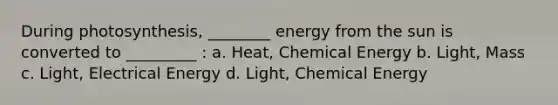 During photosynthesis, ________ energy from the sun is converted to _________ : a. Heat, Chemical Energy b. Light, Mass c. Light, Electrical Energy d. Light, Chemical Energy